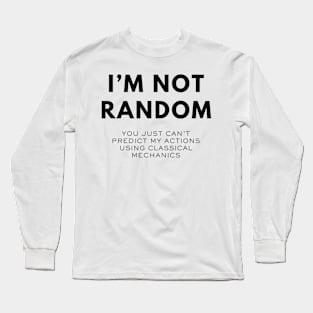 I'm Not Random, You Just Can't Predict My Actions Using Classical Mechanics Long Sleeve T-Shirt